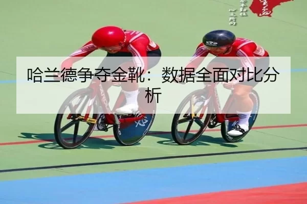 哈兰德争夺金靴：数据全面对比分析