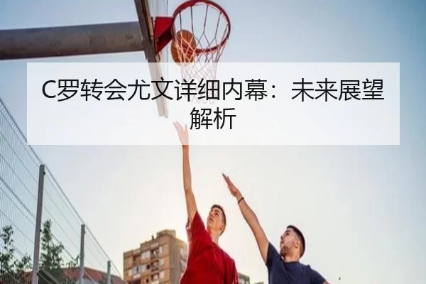 C罗转会尤文详细内幕：未来展望解析