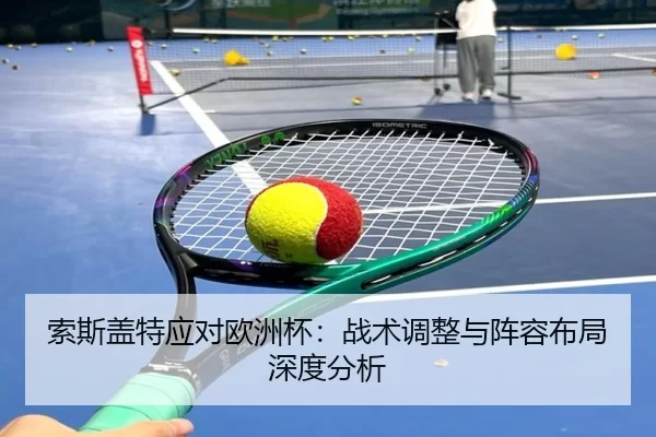 索斯盖特应对欧洲杯：战术调整与阵容布局深度分析