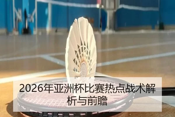 2026年亚洲杯比赛热点战术解析与前瞻